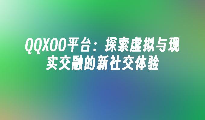 QQXOO平台:探索虚拟与现实交融的新社交体验