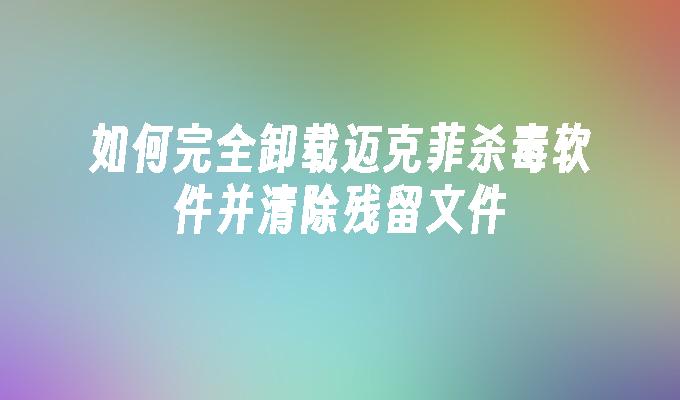 如何完全卸载迈克菲杀毒软件并清除残留文件