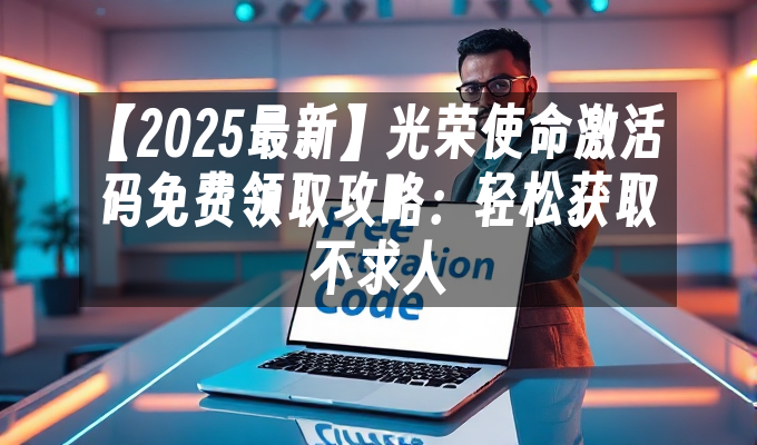 【2025最新】光荣使命激活码免费领取攻略:轻松获取不求人