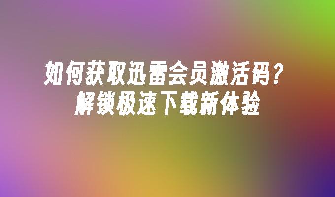 如何获取迅雷会员激活码?解锁极速下载新体验