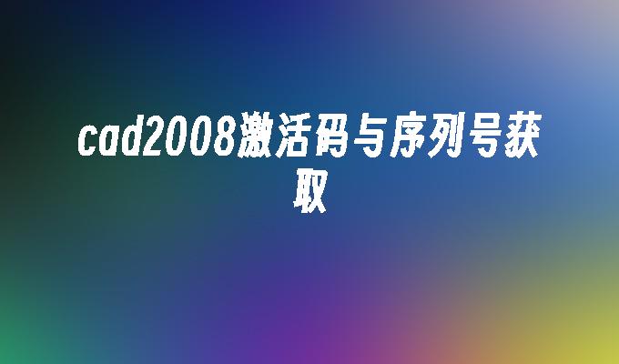 cad2008激活码与序列号获取