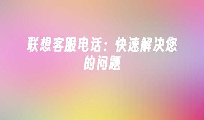 联想客服电话:快速解决您的问题