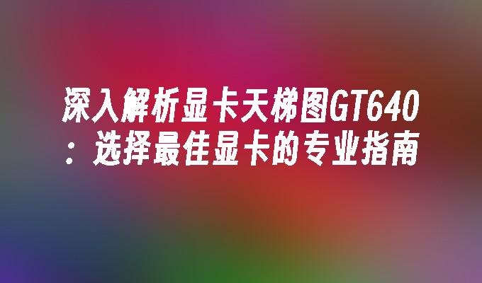 深入解析显卡天梯图GT640:选择最佳显卡的专业指南