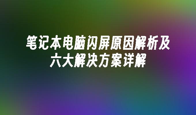 笔记本电脑闪屏原因解析及六大解决方案详解