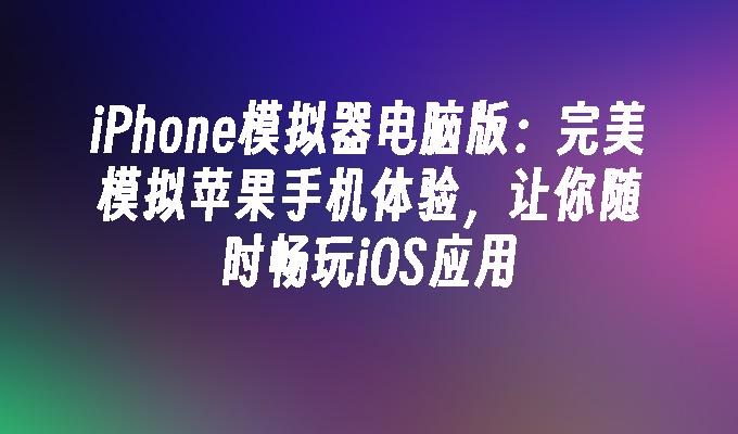 iPhone模拟器电脑版:完美模拟苹果手机体验,让你随时畅玩iOS应用