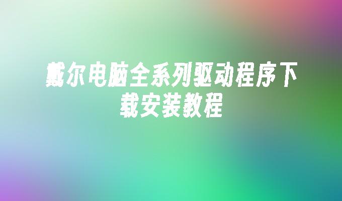 戴尔电脑全系列驱动程序下载安装教程