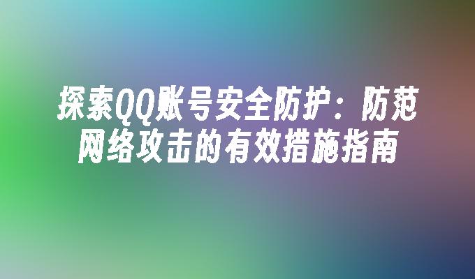 探索QQ账号安全防护:防范网络攻击的有效措施指南