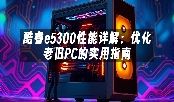 酷睿e5300性能详解:优化老旧PC的实用指南