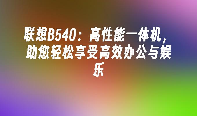 联想B540:高性能一体机,助您轻松享受高效办公与娱乐