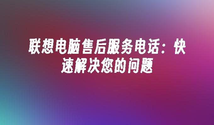 联想电脑售后服务电话:快速解决您的问题