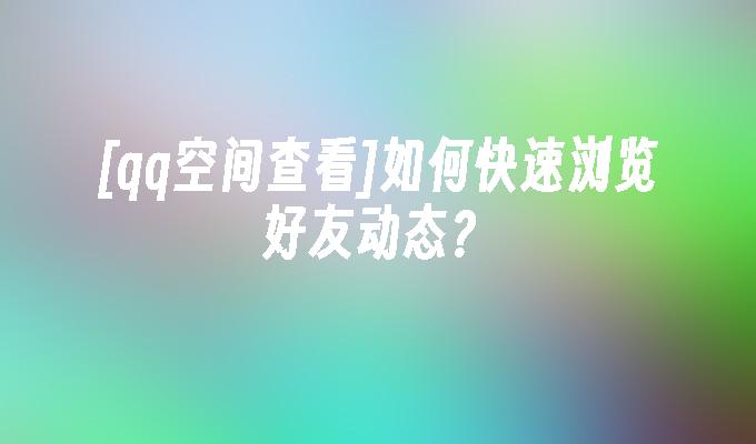 [qq空间查看]如何快速浏览好友动态?