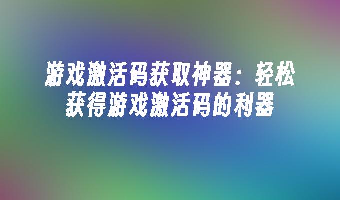 游戏激活码获取神器:轻松获得游戏激活码的利器