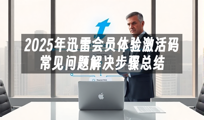 2025年迅雷会员体验激活码常见问题解决步骤总结