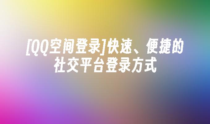 [QQ空间登录]快速、便捷的社交平台登录方式
