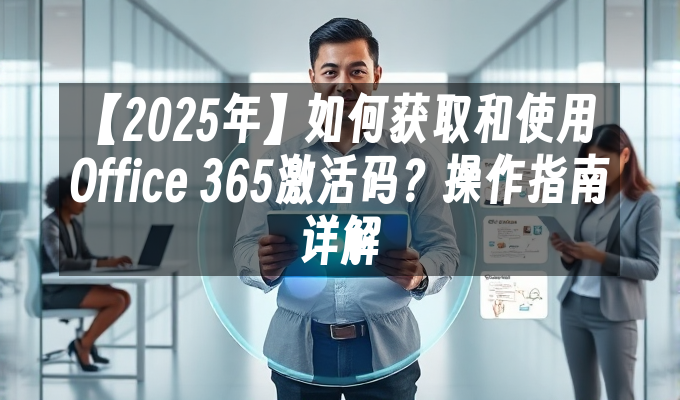 【2025年】如何获取和使用Office 365激活码?操作指南详解