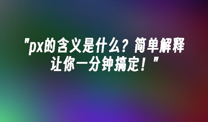 px的含义是什么?简单解释让你一分钟搞定！