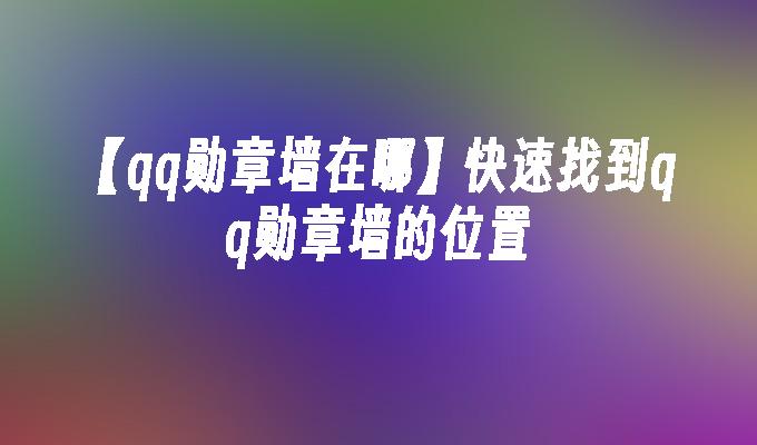 【qq勋章墙在哪】快速找到qq勋章墙的位置