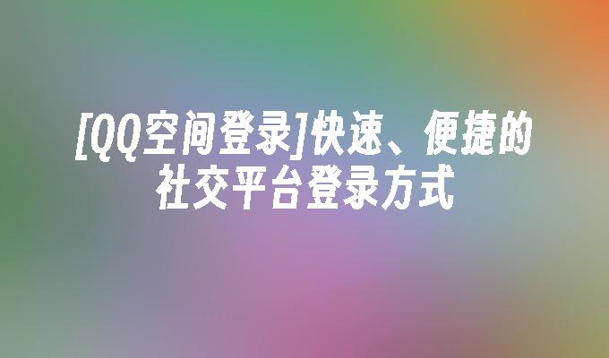 [QQ空间登录]快速、便捷的社交平台登录方式
