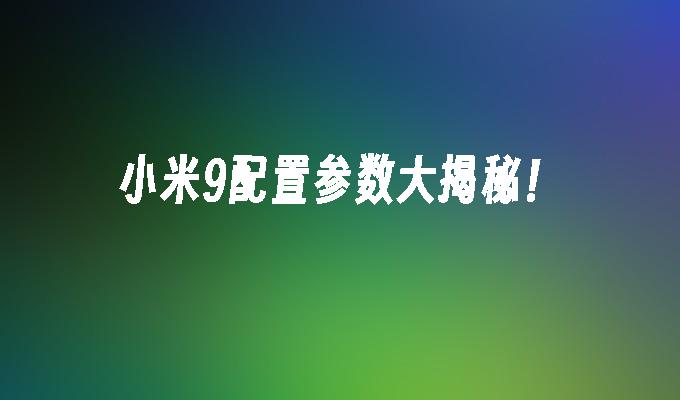 小米9配置参数大揭秘！