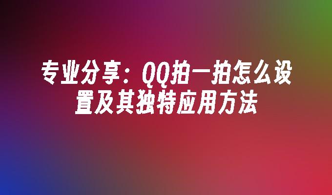 专业分享:QQ拍一拍怎么设置及其独特应用方法