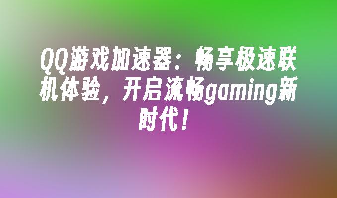 QQ游戏加速器:畅享极速联机体验,开启流畅gaming新时代！