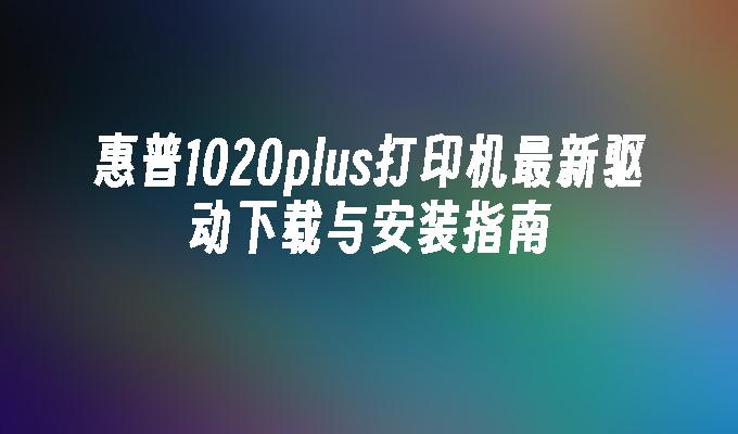 惠普1020plus打印机最新驱动下载与安装指南