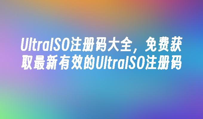 UltraISO注册码大全,免费获取最新有效的UltraISO注册码