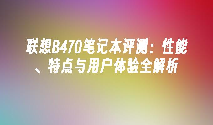 联想B470笔记本评测:性能、特点与用户体验全解析