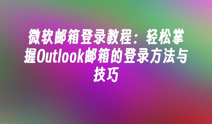 微软邮箱登录教程:轻松掌握Outlook邮箱的登录方法与技巧