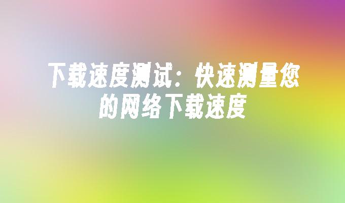 下载速度测试:快速测量您的网络下载速度