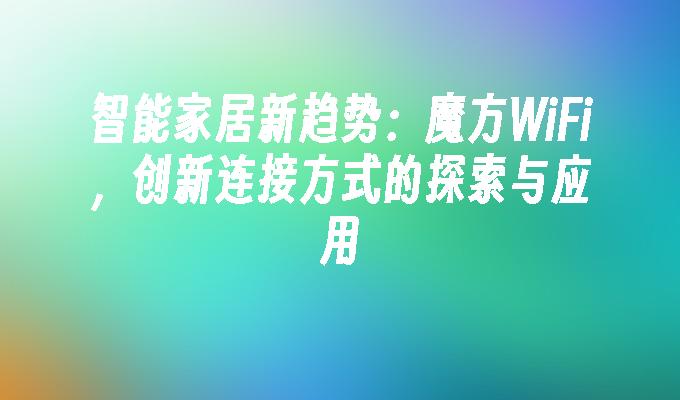 智能家居新趋势:魔方WiFi,创新连接方式的探索与应用