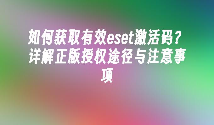 如何获取有效eset激活码?详解正版授权途径与注意事项