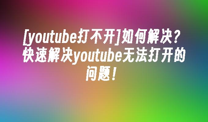 [youtube打不开]如何解决?快速解决youtube无法打开的问题！