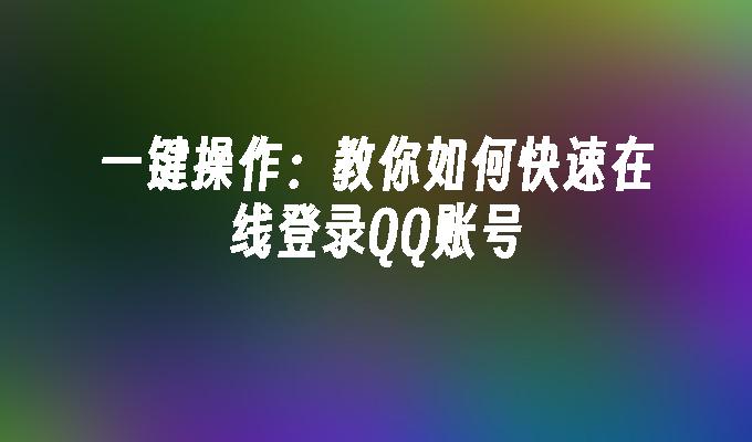 一键操作:教你如何快速在线登录QQ账号