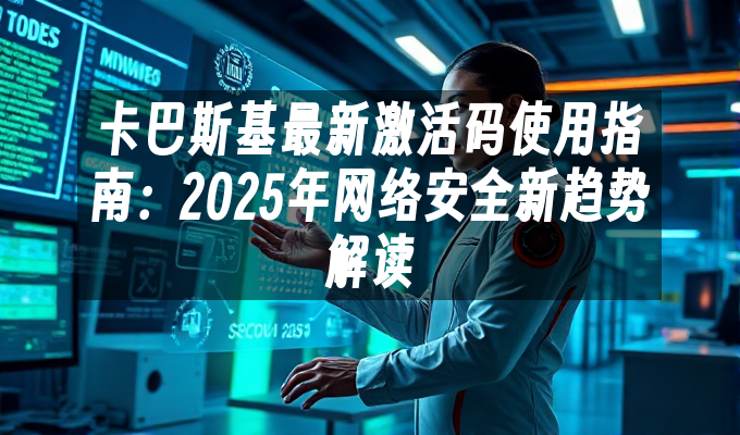 卡巴斯基最新激活码使用指南:2025年网络安全新趋势解读