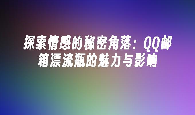 探索情感的秘密角落:QQ邮箱漂流瓶的魅力与影响