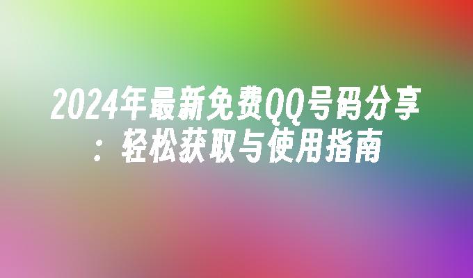 2024年最新免费QQ号码分享:轻松获取与使用指南