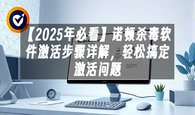 【2025年必看】诺顿杀毒软件激活步骤详解,轻松搞定激活问题