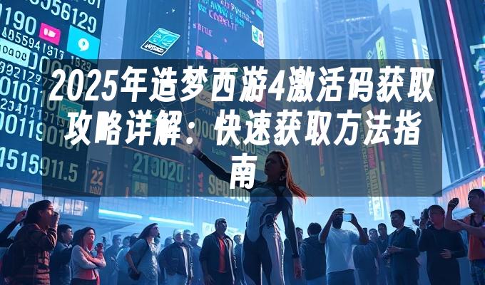 2025年造梦西游4激活码获取攻略详解:快速获取方法指南