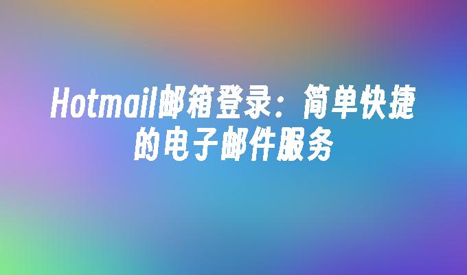 Hotmail邮箱登录:简单快捷的电子邮件服务