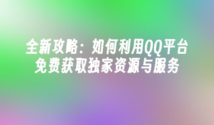 全新攻略:如何利用QQ平台免费获取独家资源与服务