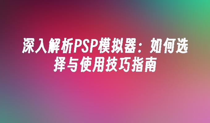 深入解析PSP模拟器:如何选择与使用技巧指南