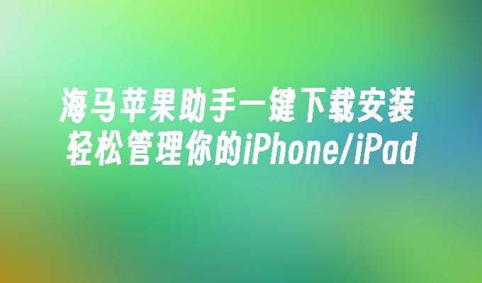 海马苹果助手一键下载安装 轻松管理你的iPhone/iPad