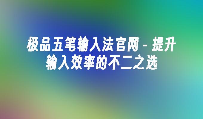  提升输入效率的不二之选-极品五笔输入法官网