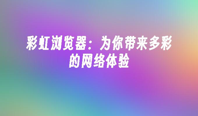 彩虹浏览器:为你带来多彩的网络体验