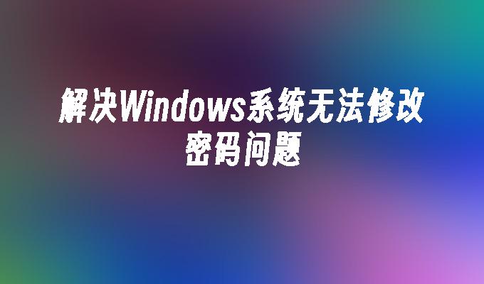 解决windows系统无法修改密码问题