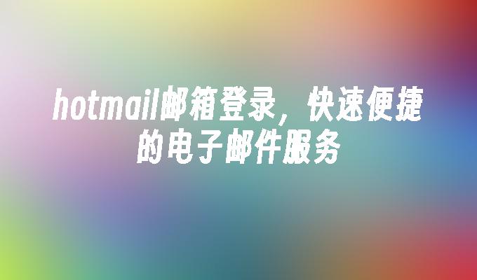 hotmail邮箱登录,快速便捷的电子邮件服务