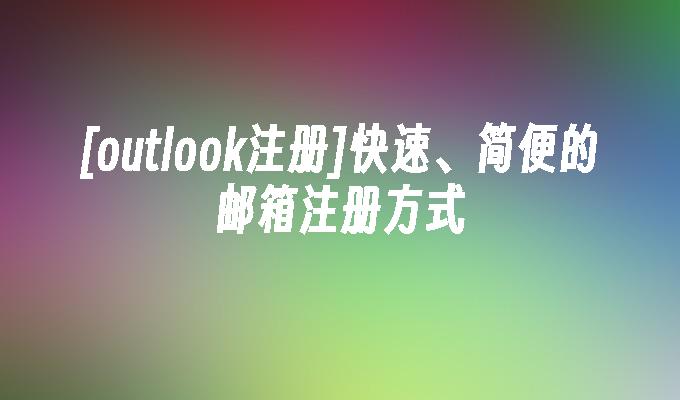 [outlook注册]快速、简便的邮箱注册方式