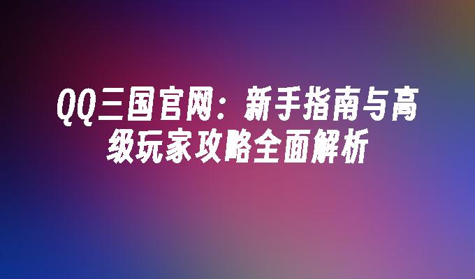 QQ三国官网:新手指南与高级玩家攻略全面解析