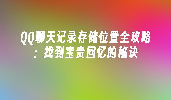 QQ聊天记录存储位置全攻略:找到宝贵回忆的秘诀
